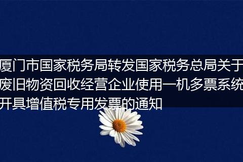 廈門(mén)市國(guó)家稅務(wù)局轉(zhuǎn)發(fā)國(guó)家稅務(wù)總局關(guān)于廢舊物資回收經(jīng)營(yíng)企業(yè)使用一機(jī)多票系統(tǒng)開(kāi)具增值稅專(zhuān)用發(fā)票的通知