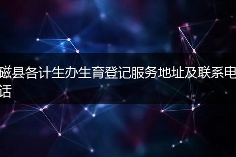 磁縣各計生辦生育登記服務(wù)地址及聯(lián)系電話