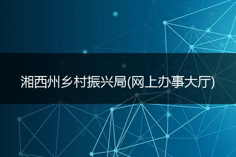 湘西州鄉(xiāng)村振興局(網(wǎng)上辦事大廳)