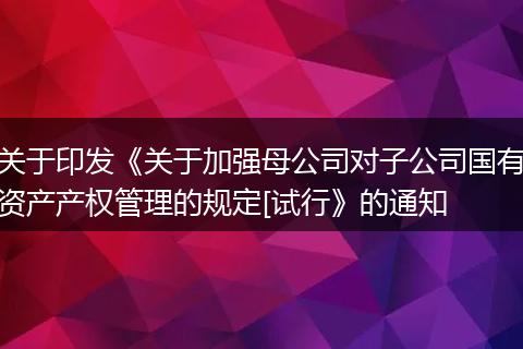關(guān)于印發(fā)《關(guān)于加強(qiáng)母公司對(duì)子公司國(guó)有資產(chǎn)產(chǎn)權(quán)管理的規(guī)定[試行》的通知