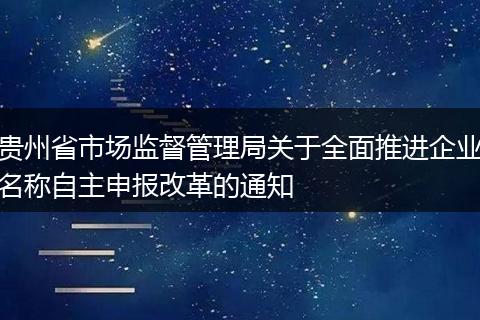 貴州省市場(chǎng)監(jiān)督管理局關(guān)于全面推進(jìn)企業(yè)名稱自主申報(bào)改革的通知