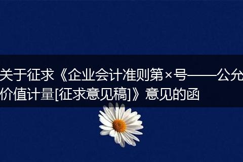 關(guān)于征求《企業(yè)會計準(zhǔn)則第×號——公允價值計量[征求意見稿]》意見的函