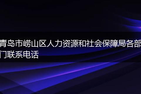 青島市嶗山區(qū)人力資源和社會(huì)保障局各部門聯(lián)系電話