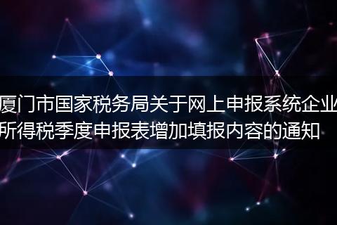 廈門市國家稅務(wù)局關(guān)于網(wǎng)上申報系統(tǒng)企業(yè)所得稅季度申報表增加填報內(nèi)容的通知