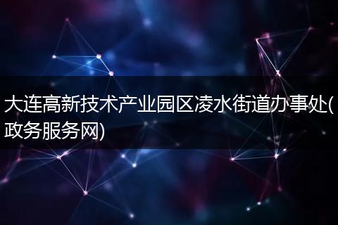 大連高新技術(shù)產(chǎn)業(yè)園區(qū)凌水街道辦事處(政務(wù)服務(wù)網(wǎng))
