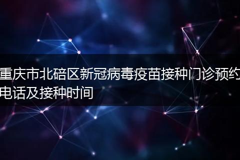 重慶市北碚區(qū)新冠病毒疫苗接種門診預(yù)約電話及接種時間
