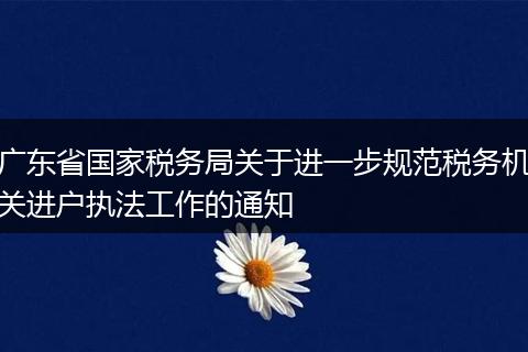 廣東省國家稅務(wù)局關(guān)于進(jìn)一步規(guī)范稅務(wù)機(jī)關(guān)進(jìn)戶執(zhí)法工作的通知