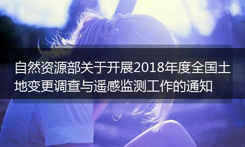 自然資源部關(guān)于開展2018年度全國土地變更調(diào)查與遙感監(jiān)測工作的通知