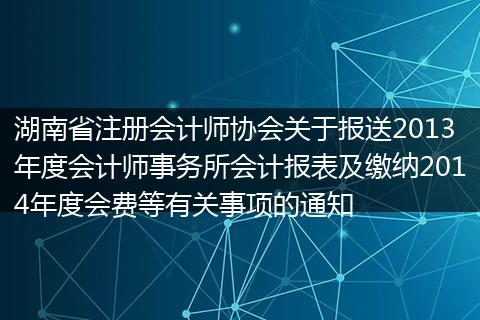 湖南省注冊(cè)會(huì)計(jì)師協(xié)會(huì)關(guān)于報(bào)送2013年度會(huì)計(jì)師事務(wù)所會(huì)計(jì)報(bào)表及繳納2014年度會(huì)費(fèi)等有關(guān)事項(xiàng)的通知