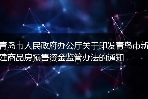 青島市人民政府辦公廳關(guān)于印發(fā)青島市新建商品房預(yù)售資金監(jiān)管辦法的通知