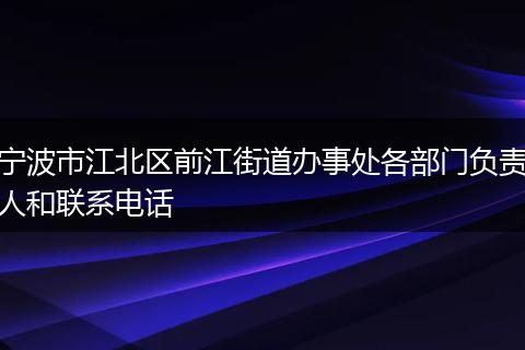 寧波市江北區(qū)前江街道辦事處各部門負責(zé)人和聯(lián)系電話