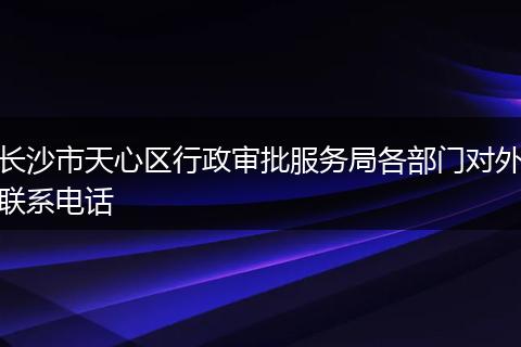 長(zhǎng)沙市天心區(qū)行政審批服務(wù)局各部門對(duì)外聯(lián)系電話