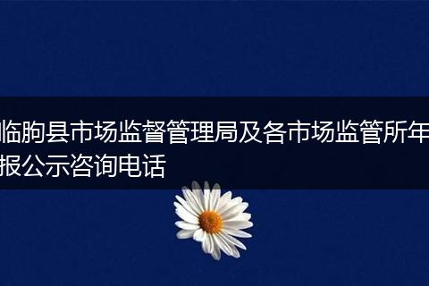 臨朐縣市場(chǎng)監(jiān)督管理局及各市場(chǎng)監(jiān)管所年報(bào)公示咨詢電話