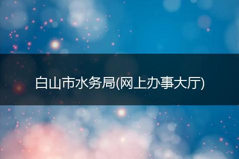 白山市水務(wù)局(網(wǎng)上辦事大廳)
