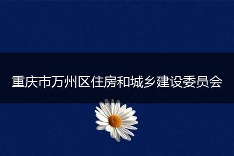 重慶市萬(wàn)州區(qū)住房和城鄉(xiāng)建設(shè)委員會(huì)