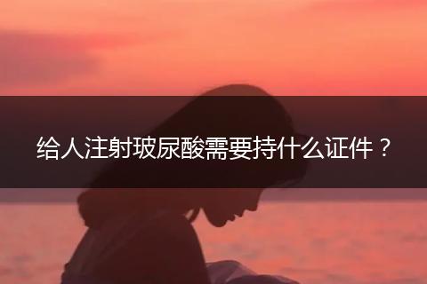 給人注射玻尿酸需要持什么證件？