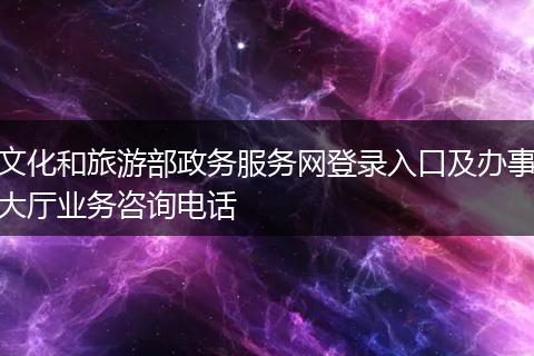 文化和旅游部政務(wù)服務(wù)網(wǎng)登錄入口及辦事大廳業(yè)務(wù)咨詢電話