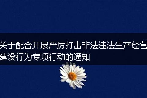 關(guān)于配合開展嚴(yán)厲打擊非法違法生產(chǎn)經(jīng)營建設(shè)行為專項行動的通知