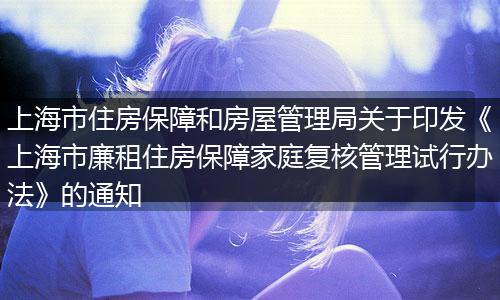 上海市住房保障和房屋管理局關(guān)于印發(fā)《上海市廉租住房保障家庭復(fù)核管理試行辦法》的通知