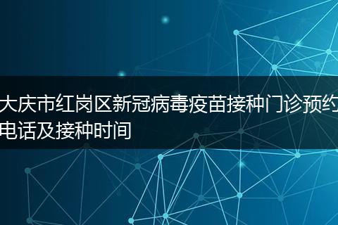 大慶市紅崗區(qū)新冠病毒疫苗接種門診預(yù)約電話及接種時間
