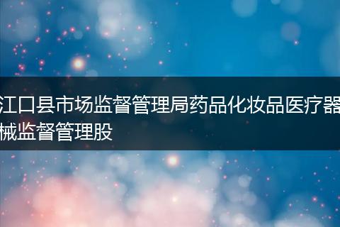 江口縣市場監(jiān)督管理局藥品化妝品醫(yī)療器械監(jiān)督管理股