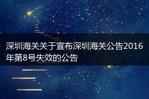深圳海關(guān)關(guān)于宣布深圳海關(guān)公告2016年第8號(hào)失效的公告