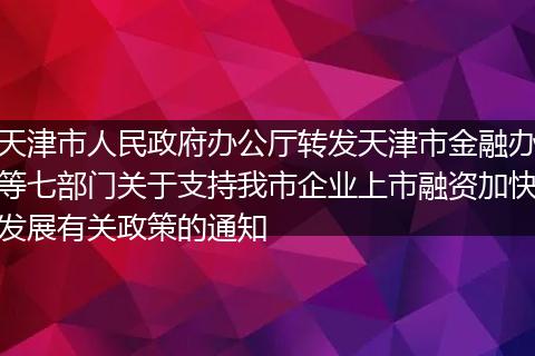 天津市人民政府辦公廳轉(zhuǎn)發(fā)天津市金融辦等七部門關(guān)于支持我市企業(yè)上市融資加快發(fā)展有關(guān)政策的通知