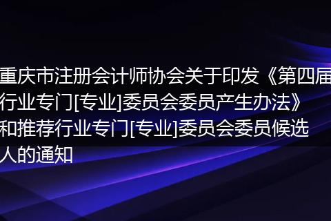 重慶市注冊會計師協(xié)會關于印發(fā)《第四屆行業(yè)專門[專業(yè)]委員會委員產生辦法》和推薦行業(yè)專門[專業(yè)]委員會委員候選人的通知