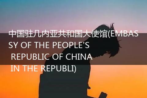 中國駐幾內(nèi)亞共和國大使館(EMBASSY OF THE PEOPLE'S REPUBLIC OF CHINA IN THE REPUBLI)