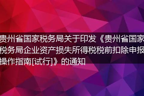 貴州省國家稅務局關于印發(fā)《貴州省國家稅務局企業(yè)資產損失所得稅稅前扣除申報操作指南[試行]》的通知