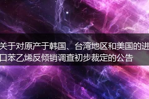 關(guān)于對(duì)原產(chǎn)于韓國(guó)、臺(tái)灣地區(qū)和美國(guó)的進(jìn)口苯乙烯反傾銷(xiāo)調(diào)查初步裁定的公告