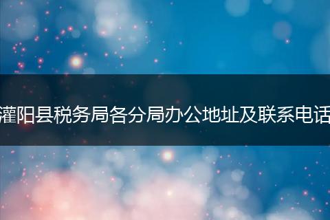 灌陽縣稅務(wù)局各分局辦公地址及聯(lián)系電話