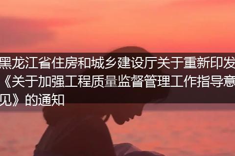 黑龍江省住房和城鄉(xiāng)建設(shè)廳關(guān)于重新印發(fā)《關(guān)于加強工程質(zhì)量監(jiān)督管理工作指導(dǎo)意見》的通知