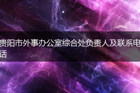 貴陽市外事辦公室綜合處負(fù)責(zé)人及聯(lián)系電話