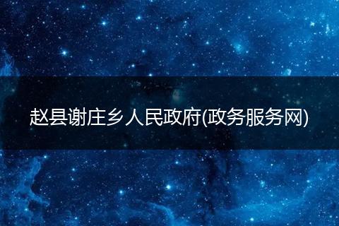 趙縣謝莊鄉(xiāng)人民政府(政務(wù)服務(wù)網(wǎng))