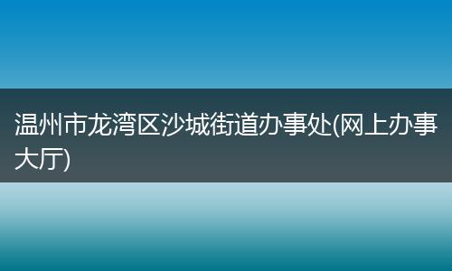 溫州市龍灣區(qū)沙城街道辦事處(網(wǎng)上辦事大廳)