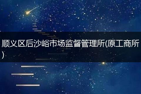 順義區(qū)后沙峪市場監(jiān)督管理所(原工商所)