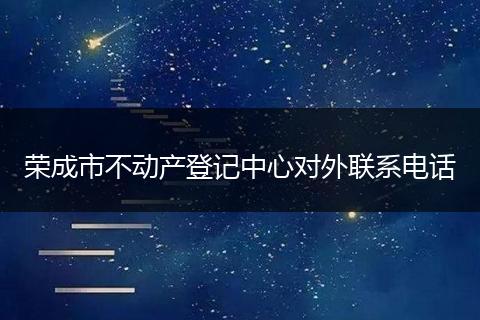榮成市不動產(chǎn)登記中心對外聯(lián)系電話