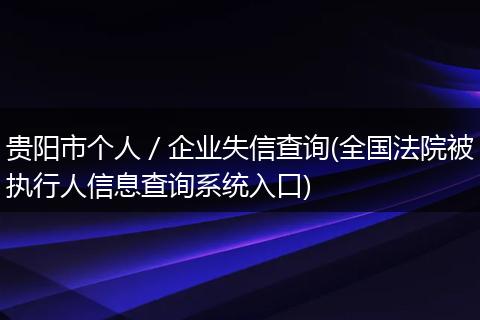 貴陽市個人／企業(yè)失信查詢(全國法院被執(zhí)行人信息查詢系統(tǒng)入口)