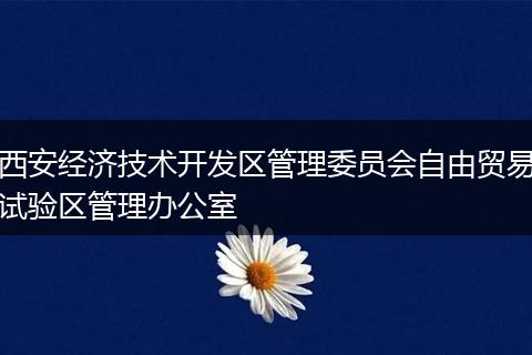 西安經(jīng)濟(jì)技術(shù)開(kāi)發(fā)區(qū)管理委員會(huì)自由貿(mào)易試驗(yàn)區(qū)管理辦公室