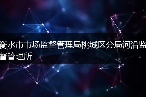 衡水市市場監(jiān)督管理局桃城區(qū)分局河沿監(jiān)督管理所