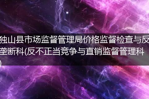 獨山縣市場監(jiān)督管理局價格監(jiān)督檢查與反壟斷科(反不正當競爭與直銷監(jiān)督管理科)