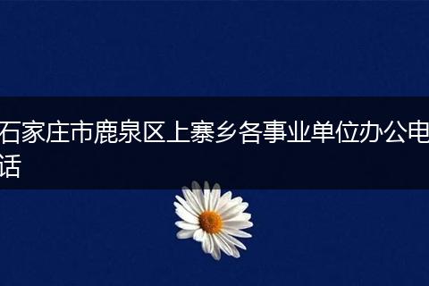 石家莊市鹿泉區(qū)上寨鄉(xiāng)各事業(yè)單位辦公電話