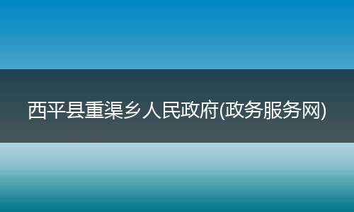 西平縣重渠鄉(xiāng)人民政府(政務(wù)服務(wù)網(wǎng))