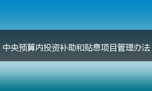 中央預(yù)算內(nèi)投資補助和貼息項目管理辦法