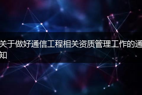 關(guān)于做好通信工程相關(guān)資質(zhì)管理工作的通知