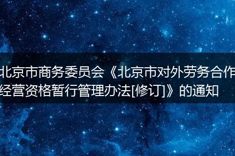 北京市商務(wù)委員會《北京市對外勞務(wù)合作經(jīng)營資格暫行管理辦法[修訂]》的通知