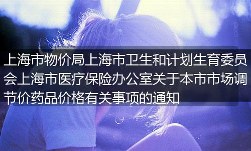 上海市物價局上海市衛(wèi)生和計劃生育委員會上海市醫(yī)療保險辦公室關(guān)于本市市場調(diào)節(jié)價藥品價格有關(guān)事項的通知