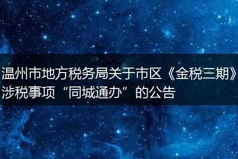 溫州市地方稅務(wù)局關(guān)于市區(qū)《金稅三期》涉稅事項“同城通辦”的公告