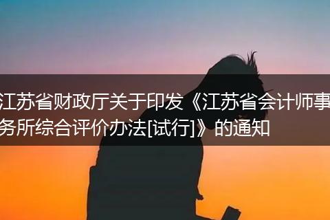 江蘇省財(cái)政廳關(guān)于印發(fā)《江蘇省會(huì)計(jì)師事務(wù)所綜合評(píng)價(jià)辦法[試行]》的通知